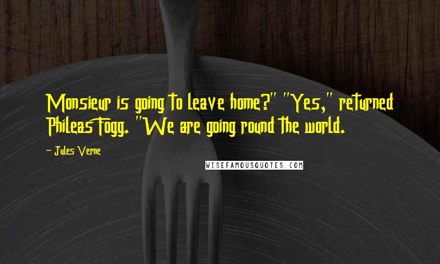 Jules Verne Quotes: Monsieur is going to leave home?" "Yes," returned Phileas Fogg. "We are going round the world.