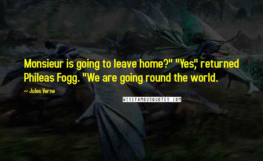 Jules Verne Quotes: Monsieur is going to leave home?" "Yes," returned Phileas Fogg. "We are going round the world.