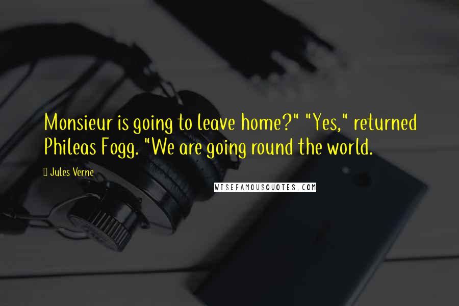 Jules Verne Quotes: Monsieur is going to leave home?" "Yes," returned Phileas Fogg. "We are going round the world.