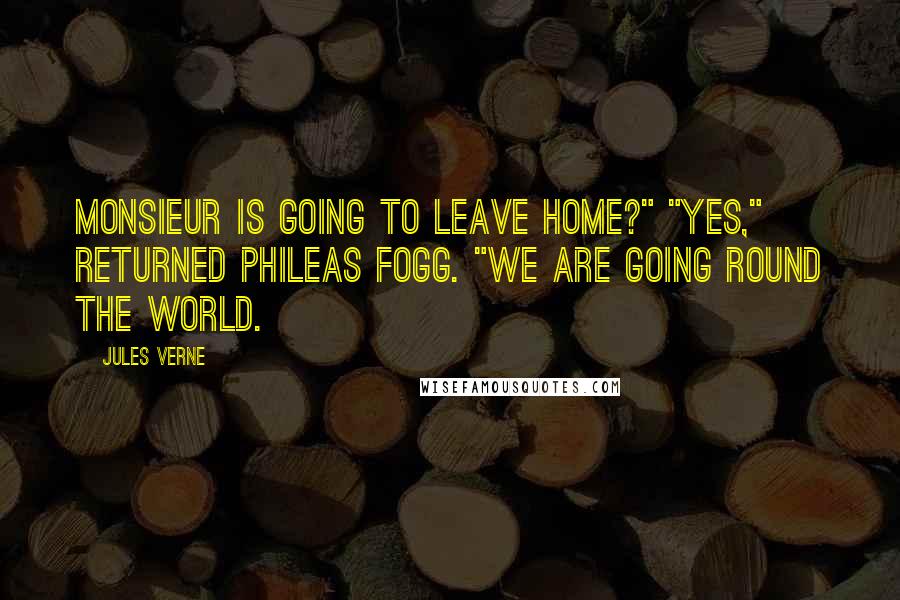 Jules Verne Quotes: Monsieur is going to leave home?" "Yes," returned Phileas Fogg. "We are going round the world.