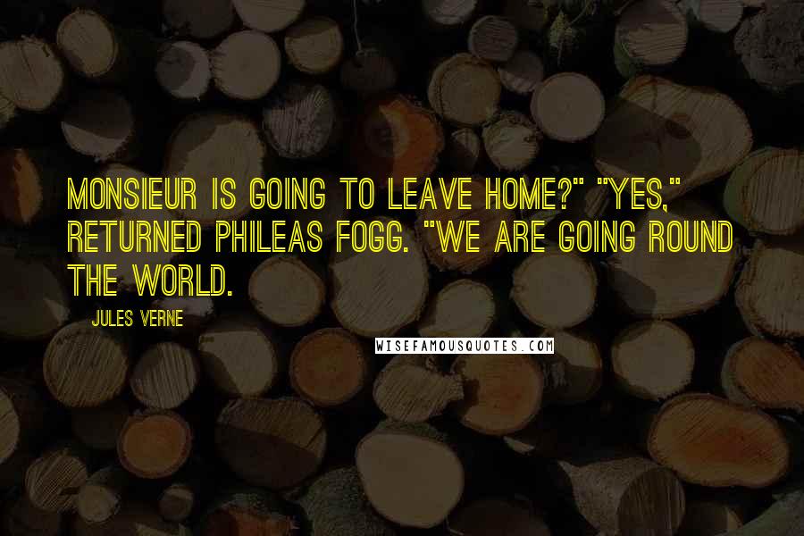 Jules Verne Quotes: Monsieur is going to leave home?" "Yes," returned Phileas Fogg. "We are going round the world.