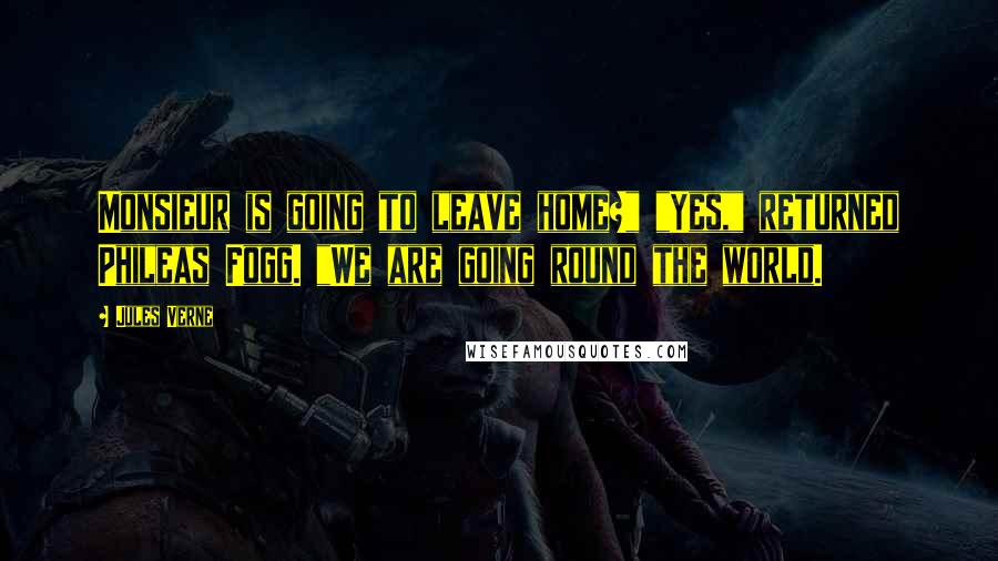 Jules Verne Quotes: Monsieur is going to leave home?" "Yes," returned Phileas Fogg. "We are going round the world.