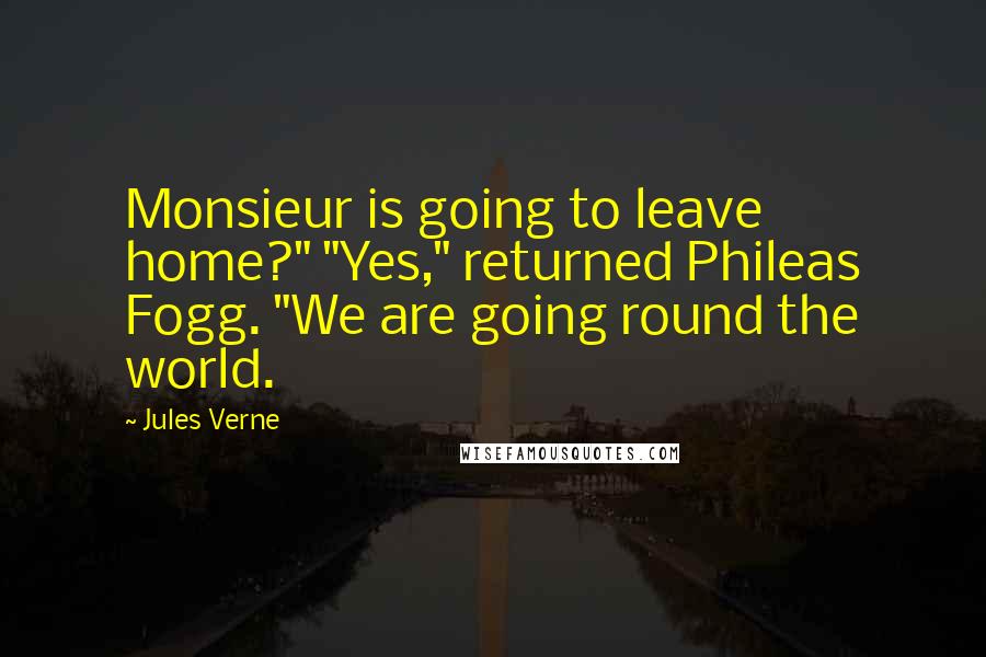 Jules Verne Quotes: Monsieur is going to leave home?" "Yes," returned Phileas Fogg. "We are going round the world.