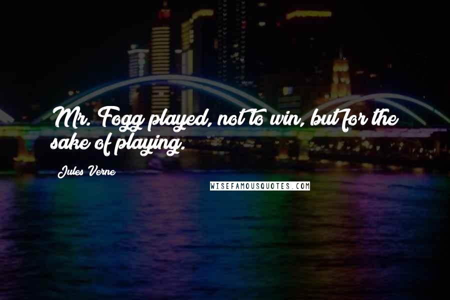 Jules Verne Quotes: Mr. Fogg played, not to win, but for the sake of playing.