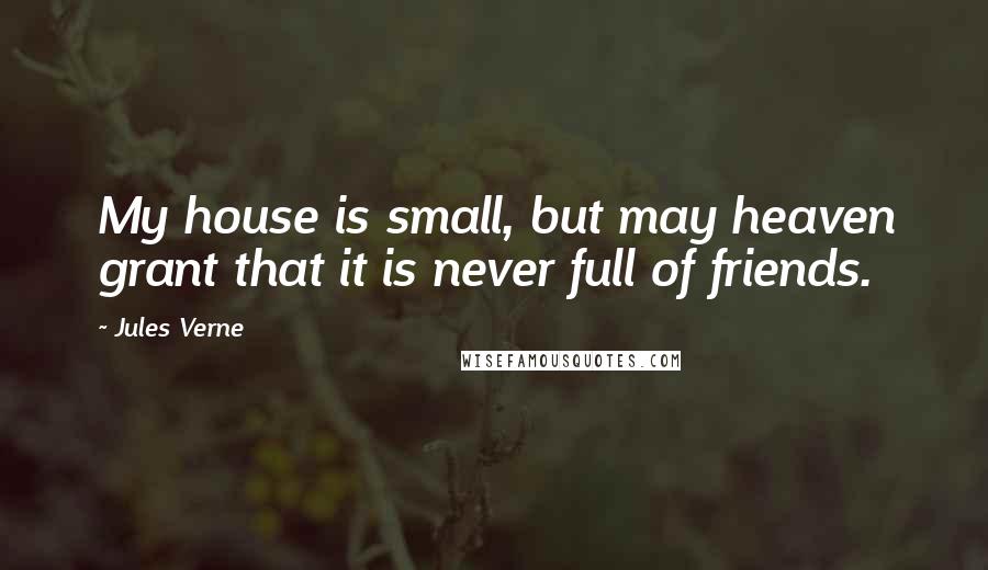 Jules Verne Quotes: My house is small, but may heaven grant that it is never full of friends.