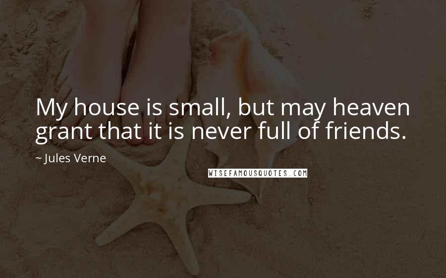 Jules Verne Quotes: My house is small, but may heaven grant that it is never full of friends.