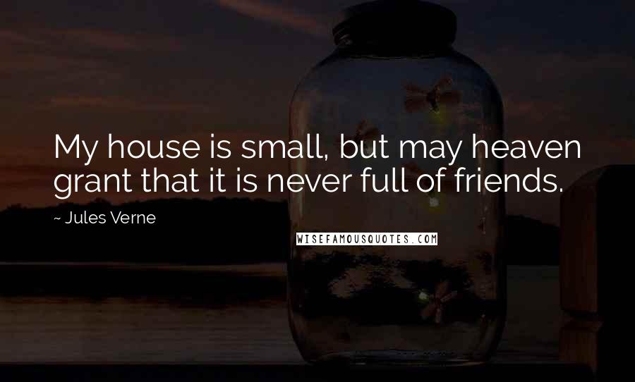 Jules Verne Quotes: My house is small, but may heaven grant that it is never full of friends.