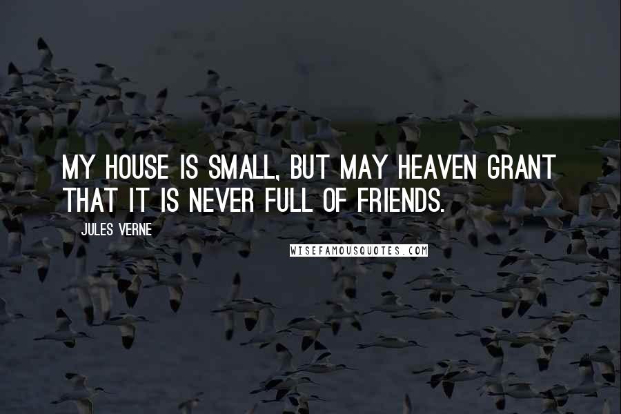 Jules Verne Quotes: My house is small, but may heaven grant that it is never full of friends.