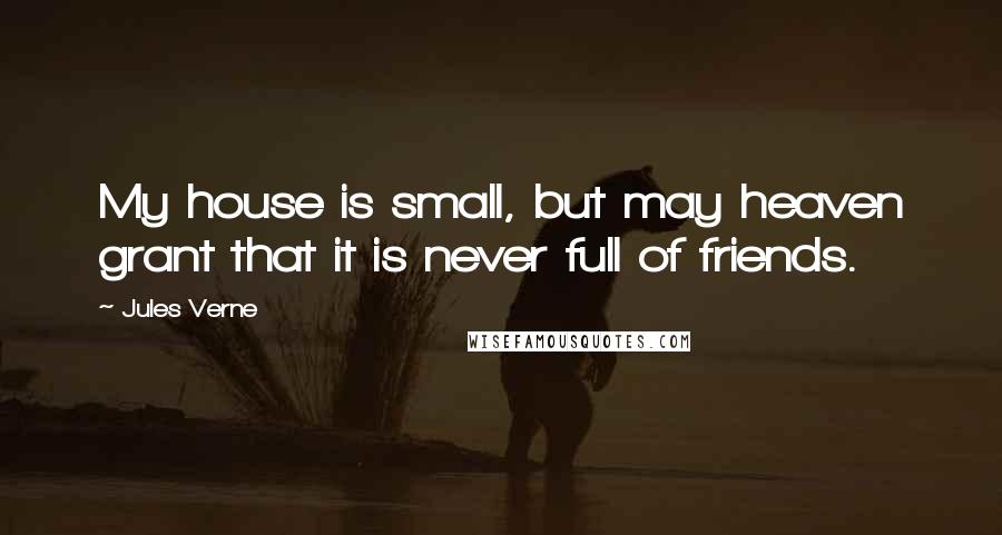 Jules Verne Quotes: My house is small, but may heaven grant that it is never full of friends.