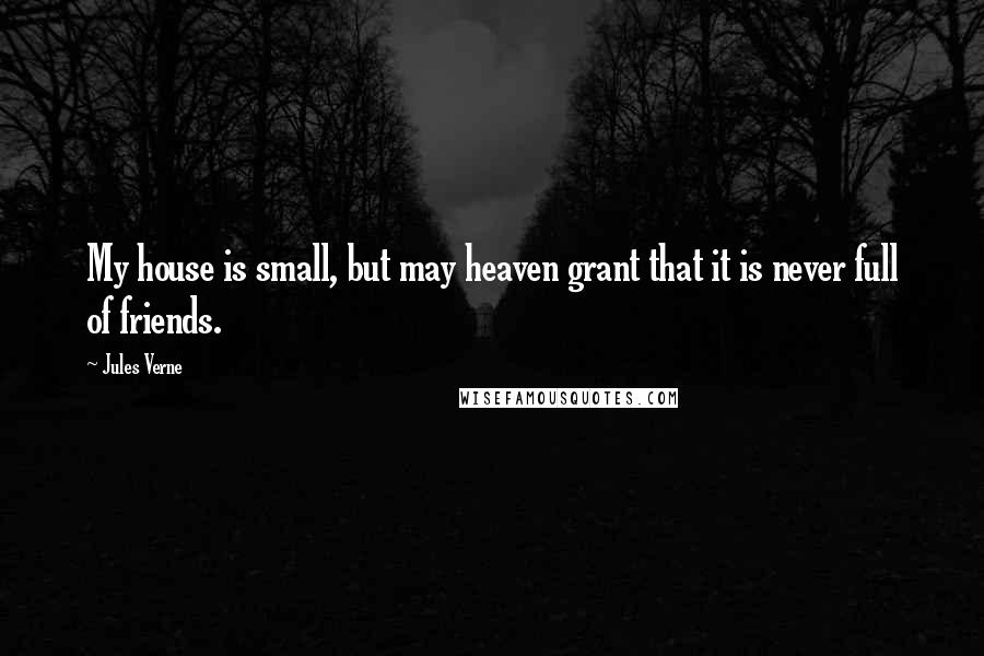 Jules Verne Quotes: My house is small, but may heaven grant that it is never full of friends.