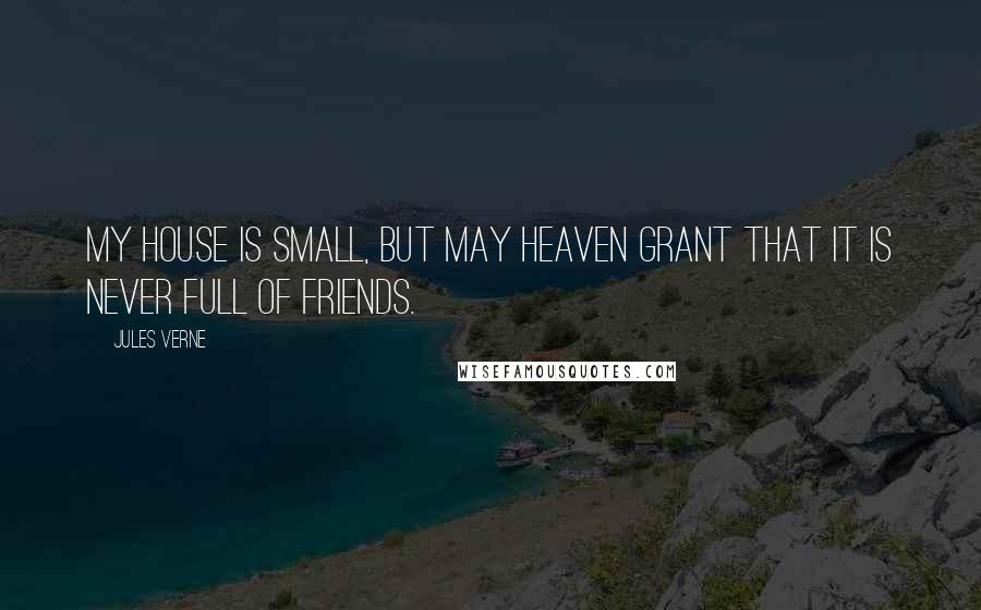 Jules Verne Quotes: My house is small, but may heaven grant that it is never full of friends.