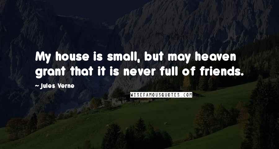 Jules Verne Quotes: My house is small, but may heaven grant that it is never full of friends.