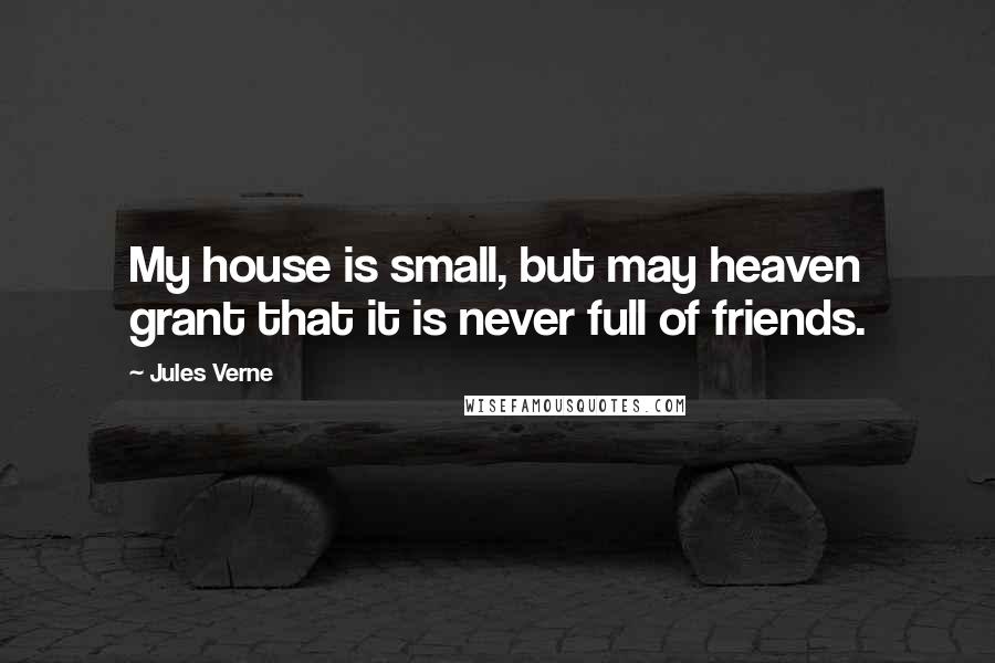 Jules Verne Quotes: My house is small, but may heaven grant that it is never full of friends.