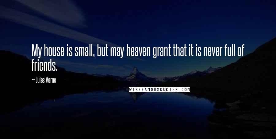 Jules Verne Quotes: My house is small, but may heaven grant that it is never full of friends.