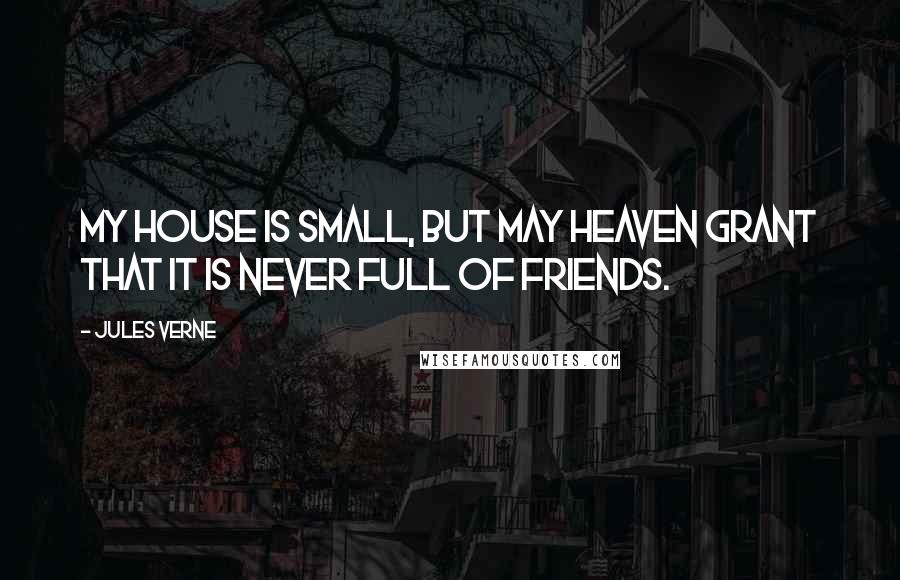 Jules Verne Quotes: My house is small, but may heaven grant that it is never full of friends.