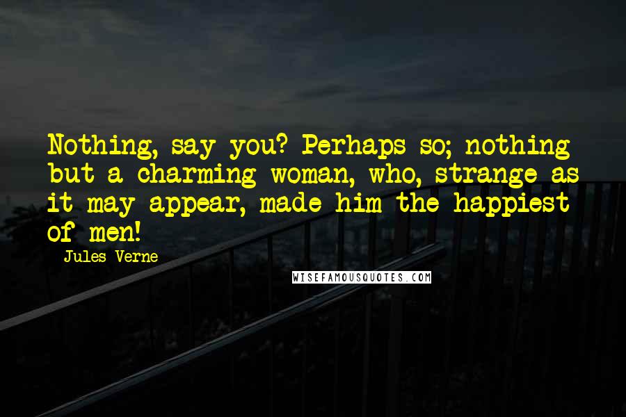 Jules Verne Quotes: Nothing, say you? Perhaps so; nothing but a charming woman, who, strange as it may appear, made him the happiest of men!