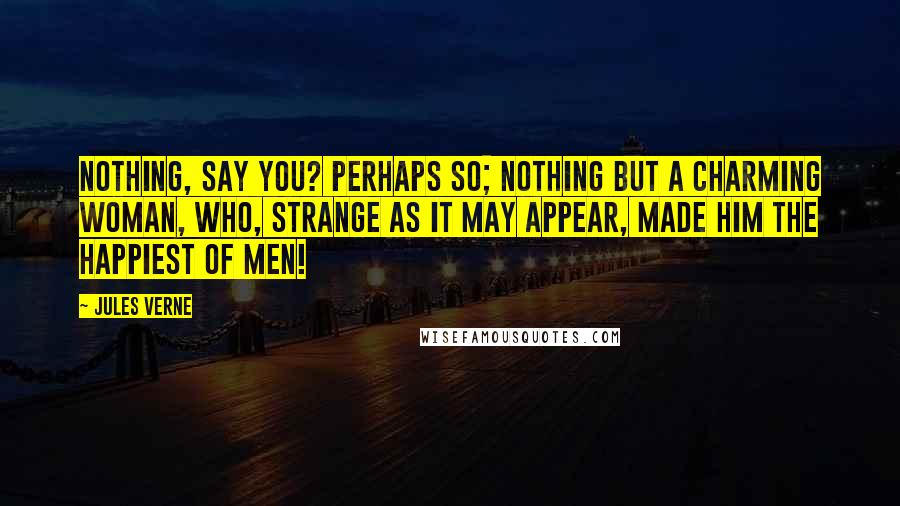 Jules Verne Quotes: Nothing, say you? Perhaps so; nothing but a charming woman, who, strange as it may appear, made him the happiest of men!