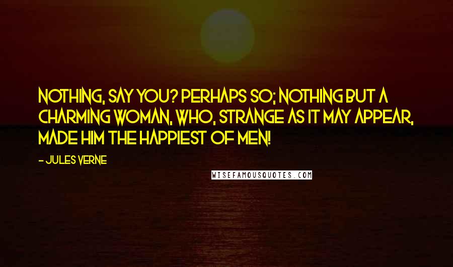 Jules Verne Quotes: Nothing, say you? Perhaps so; nothing but a charming woman, who, strange as it may appear, made him the happiest of men!