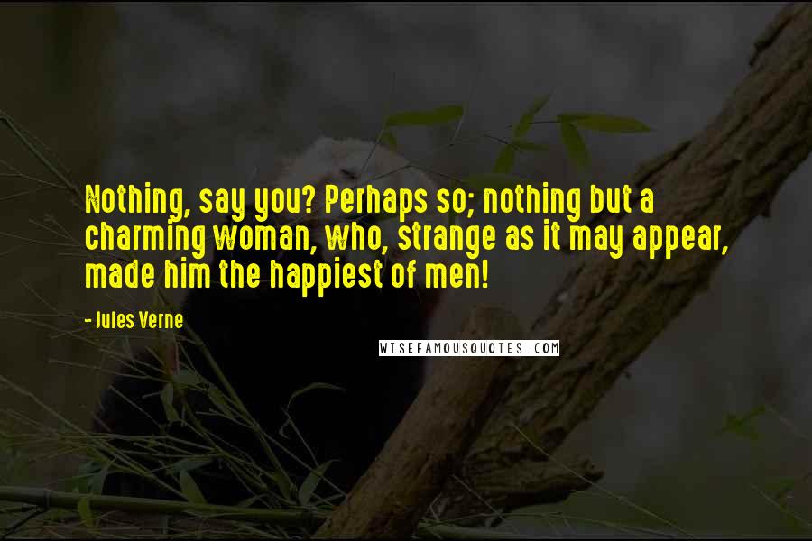 Jules Verne Quotes: Nothing, say you? Perhaps so; nothing but a charming woman, who, strange as it may appear, made him the happiest of men!