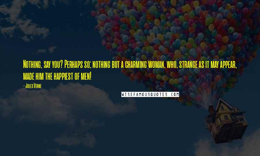 Jules Verne Quotes: Nothing, say you? Perhaps so; nothing but a charming woman, who, strange as it may appear, made him the happiest of men!