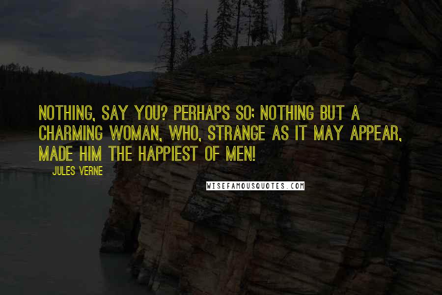 Jules Verne Quotes: Nothing, say you? Perhaps so; nothing but a charming woman, who, strange as it may appear, made him the happiest of men!