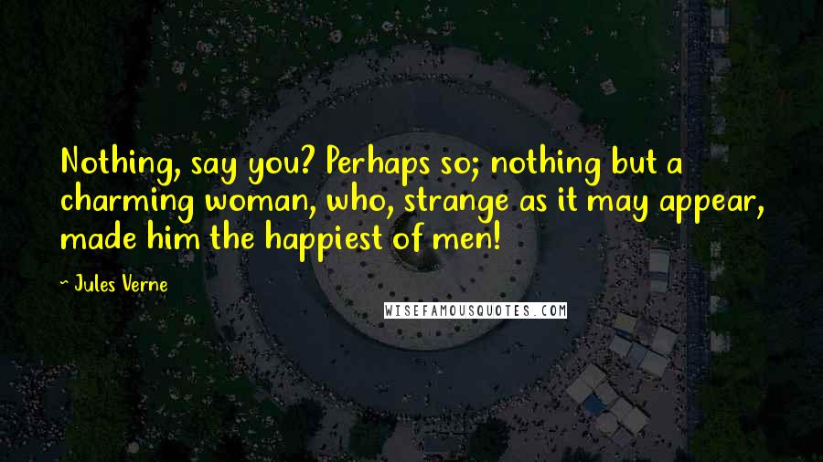 Jules Verne Quotes: Nothing, say you? Perhaps so; nothing but a charming woman, who, strange as it may appear, made him the happiest of men!