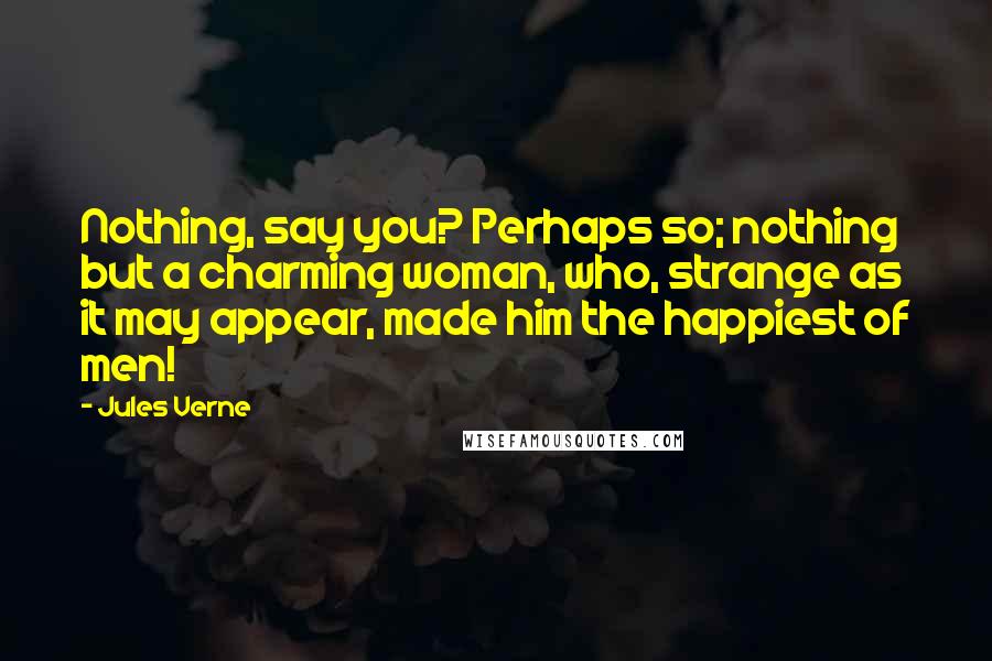 Jules Verne Quotes: Nothing, say you? Perhaps so; nothing but a charming woman, who, strange as it may appear, made him the happiest of men!