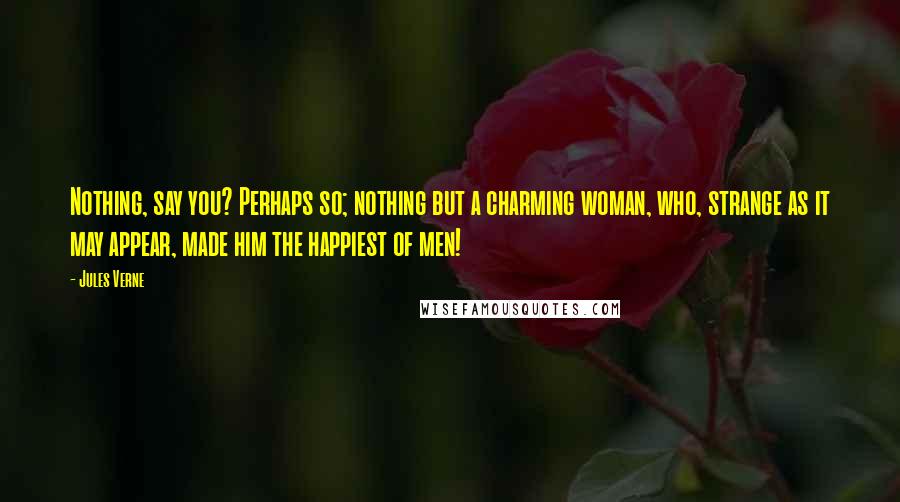 Jules Verne Quotes: Nothing, say you? Perhaps so; nothing but a charming woman, who, strange as it may appear, made him the happiest of men!