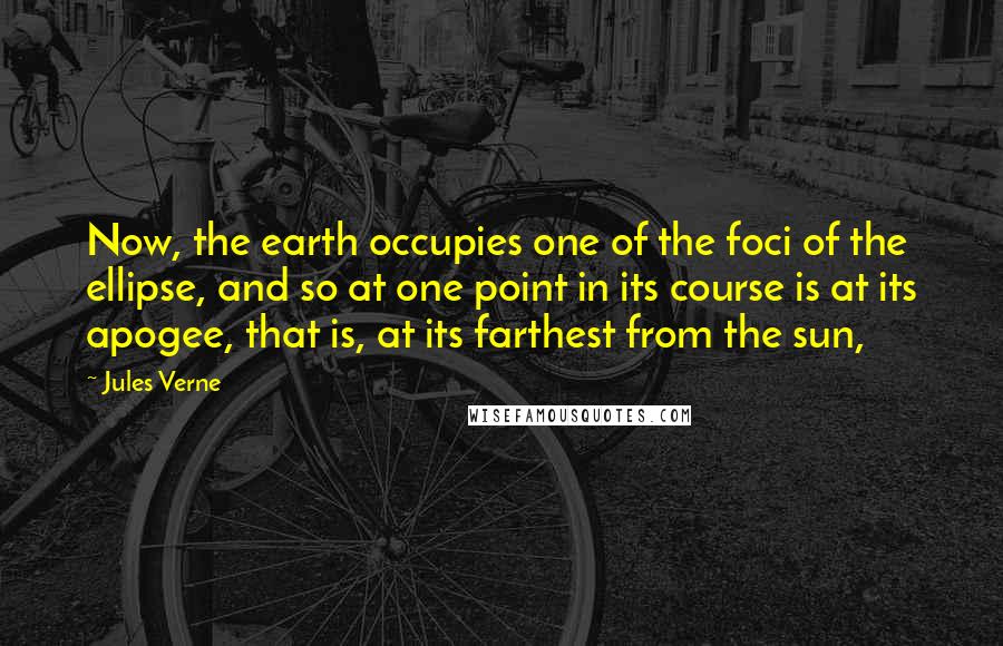 Jules Verne Quotes: Now, the earth occupies one of the foci of the ellipse, and so at one point in its course is at its apogee, that is, at its farthest from the sun,
