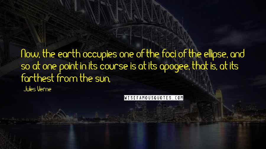 Jules Verne Quotes: Now, the earth occupies one of the foci of the ellipse, and so at one point in its course is at its apogee, that is, at its farthest from the sun,