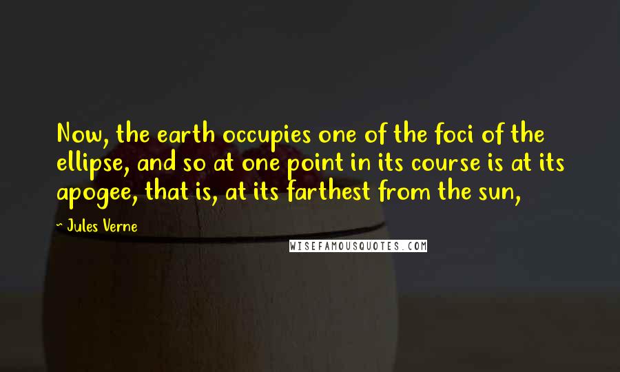 Jules Verne Quotes: Now, the earth occupies one of the foci of the ellipse, and so at one point in its course is at its apogee, that is, at its farthest from the sun,