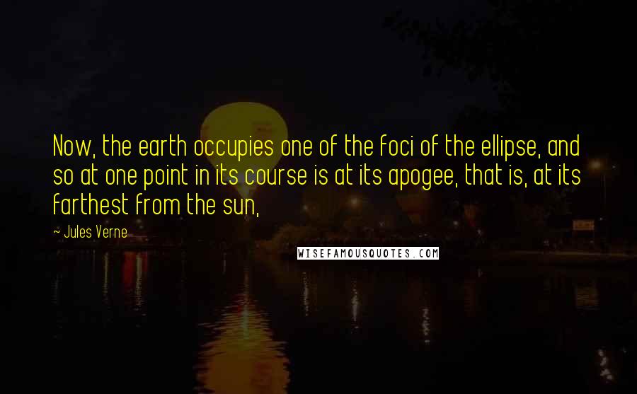Jules Verne Quotes: Now, the earth occupies one of the foci of the ellipse, and so at one point in its course is at its apogee, that is, at its farthest from the sun,