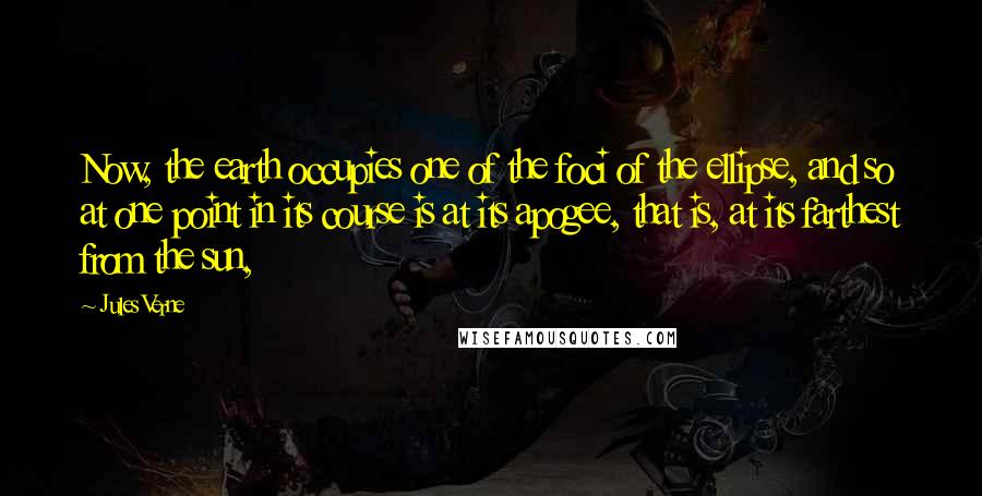 Jules Verne Quotes: Now, the earth occupies one of the foci of the ellipse, and so at one point in its course is at its apogee, that is, at its farthest from the sun,