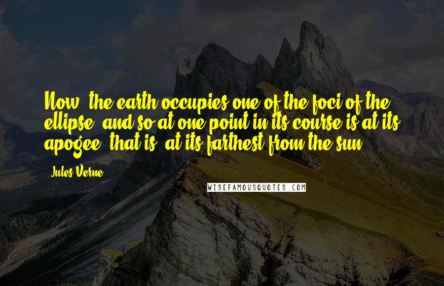 Jules Verne Quotes: Now, the earth occupies one of the foci of the ellipse, and so at one point in its course is at its apogee, that is, at its farthest from the sun,