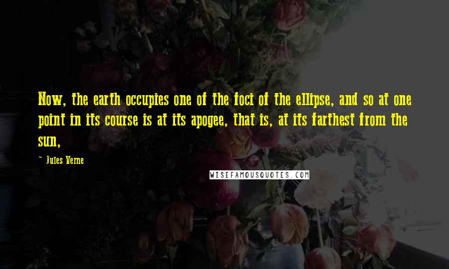 Jules Verne Quotes: Now, the earth occupies one of the foci of the ellipse, and so at one point in its course is at its apogee, that is, at its farthest from the sun,
