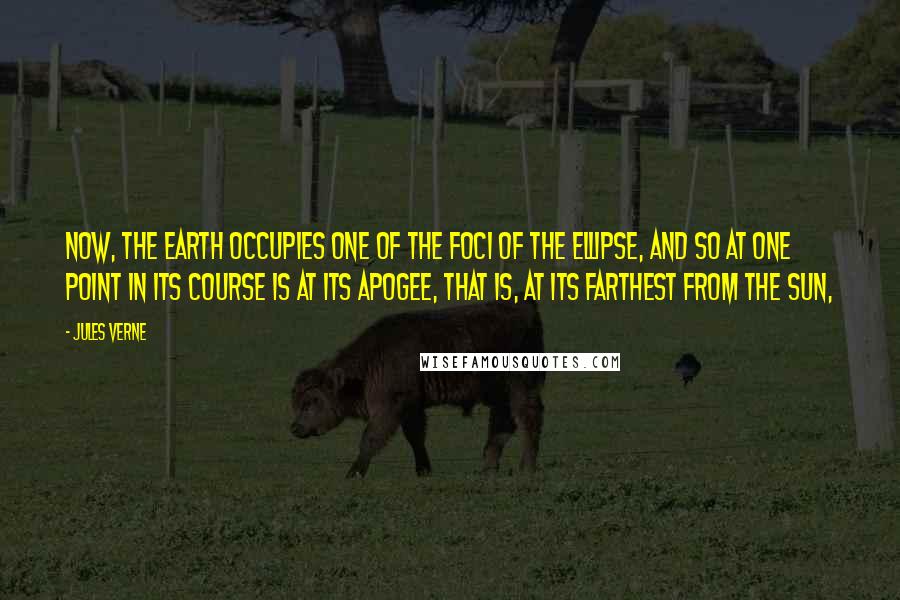 Jules Verne Quotes: Now, the earth occupies one of the foci of the ellipse, and so at one point in its course is at its apogee, that is, at its farthest from the sun,