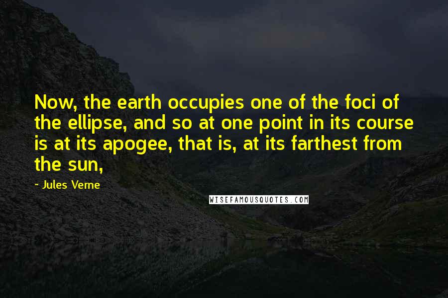 Jules Verne Quotes: Now, the earth occupies one of the foci of the ellipse, and so at one point in its course is at its apogee, that is, at its farthest from the sun,