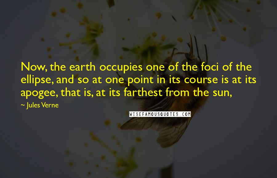 Jules Verne Quotes: Now, the earth occupies one of the foci of the ellipse, and so at one point in its course is at its apogee, that is, at its farthest from the sun,