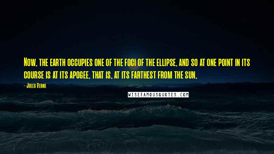 Jules Verne Quotes: Now, the earth occupies one of the foci of the ellipse, and so at one point in its course is at its apogee, that is, at its farthest from the sun,