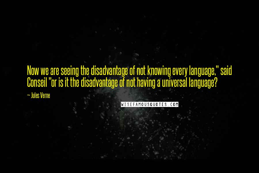 Jules Verne Quotes: Now we are seeing the disadvantage of not knowing every language," said Conseil "or is it the disadvantage of not having a universal language?