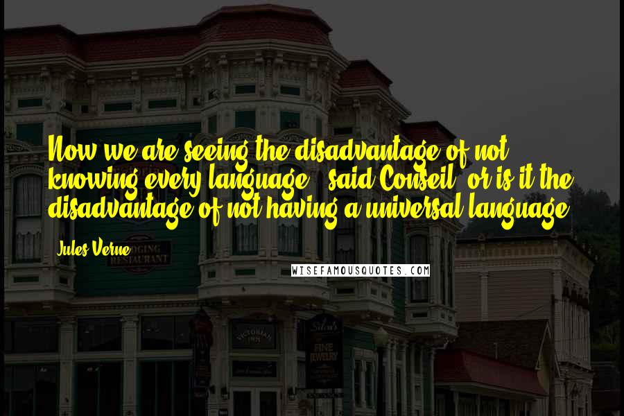 Jules Verne Quotes: Now we are seeing the disadvantage of not knowing every language," said Conseil "or is it the disadvantage of not having a universal language?