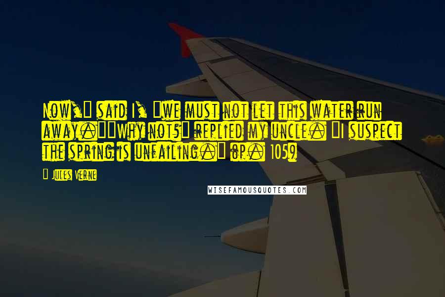 Jules Verne Quotes: Now," said I, "we must not let this water run away.""Why not?" replied my uncle. "I suspect the spring is unfailing." (p. 105)