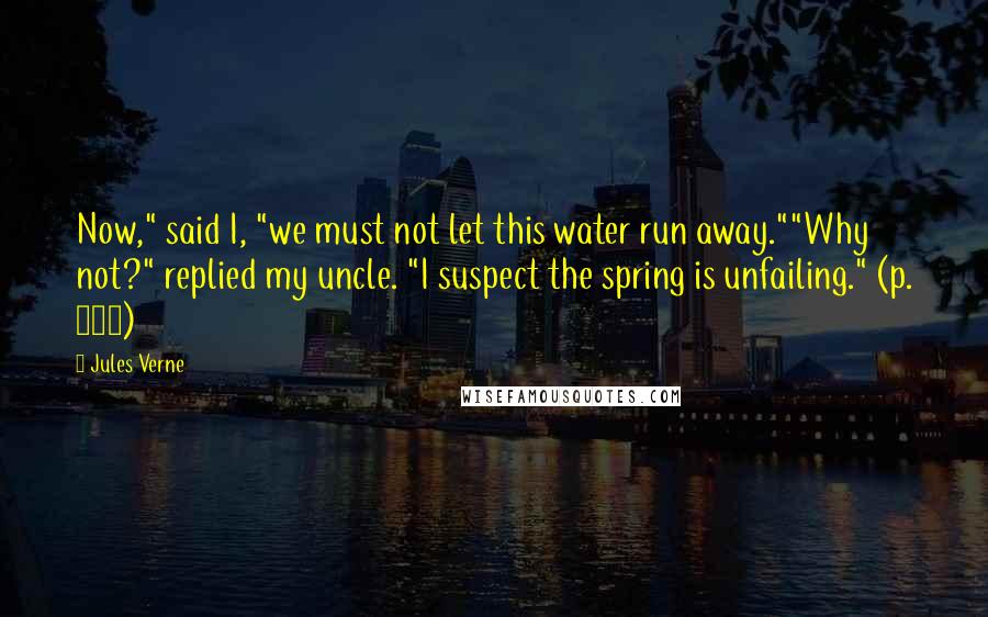 Jules Verne Quotes: Now," said I, "we must not let this water run away.""Why not?" replied my uncle. "I suspect the spring is unfailing." (p. 105)