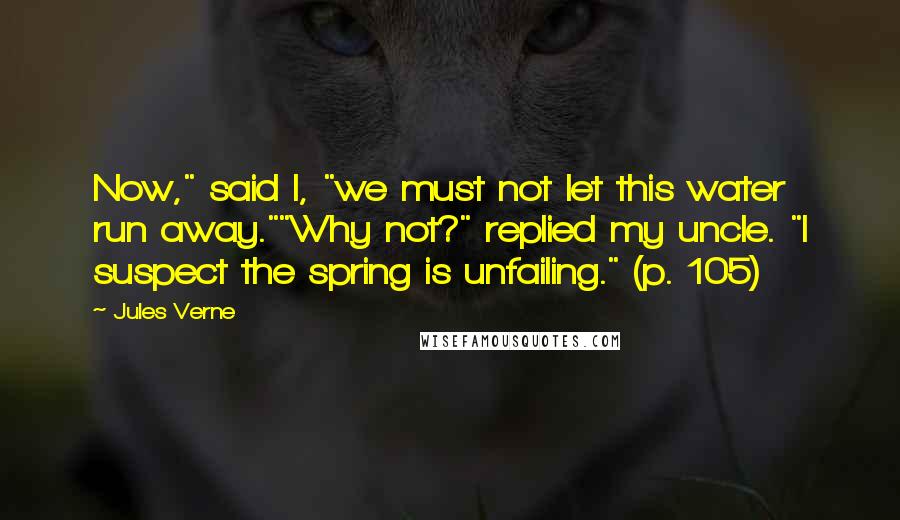 Jules Verne Quotes: Now," said I, "we must not let this water run away.""Why not?" replied my uncle. "I suspect the spring is unfailing." (p. 105)