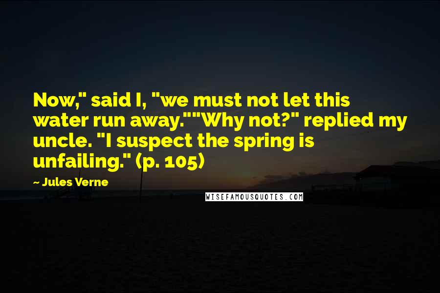 Jules Verne Quotes: Now," said I, "we must not let this water run away.""Why not?" replied my uncle. "I suspect the spring is unfailing." (p. 105)