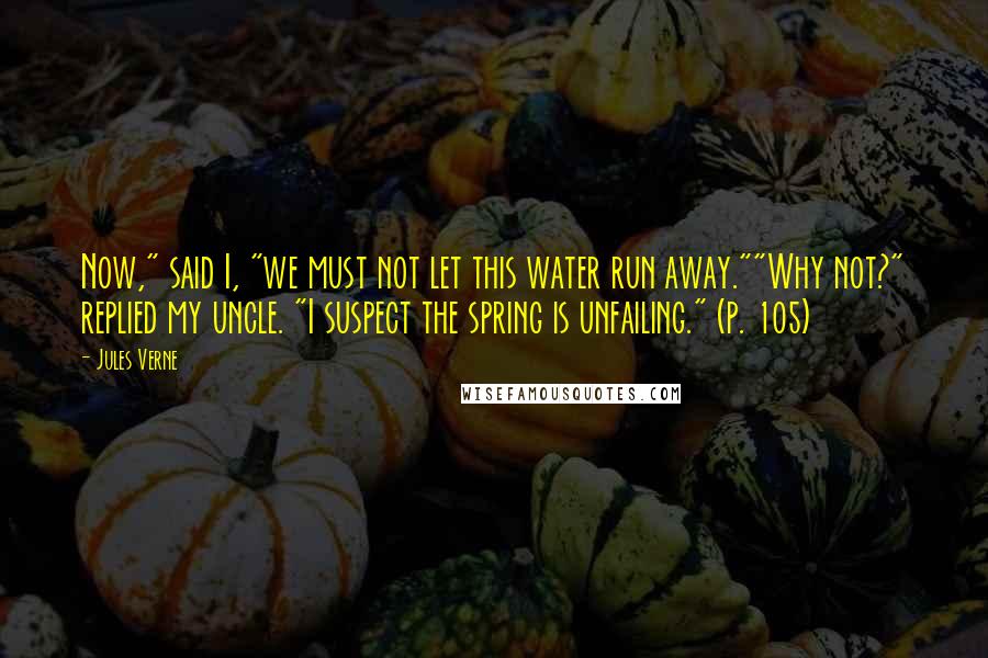 Jules Verne Quotes: Now," said I, "we must not let this water run away.""Why not?" replied my uncle. "I suspect the spring is unfailing." (p. 105)