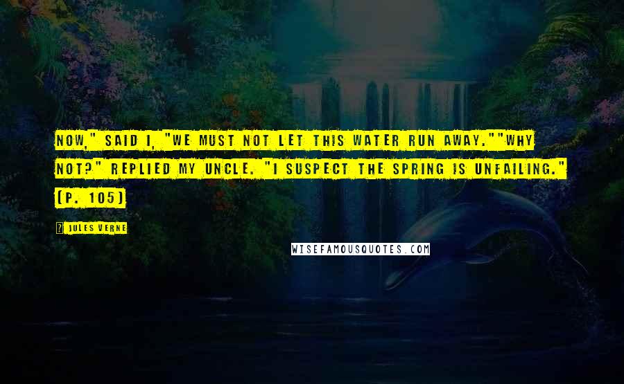 Jules Verne Quotes: Now," said I, "we must not let this water run away.""Why not?" replied my uncle. "I suspect the spring is unfailing." (p. 105)