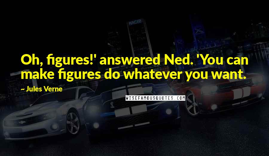 Jules Verne Quotes: Oh, figures!' answered Ned. 'You can make figures do whatever you want.