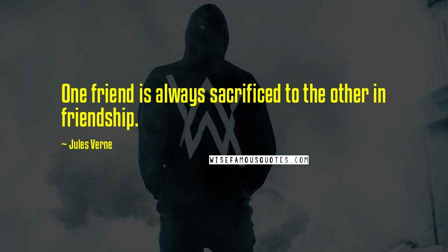 Jules Verne Quotes: One friend is always sacrificed to the other in friendship.