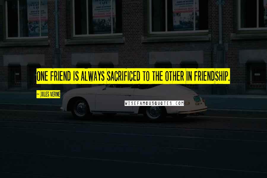 Jules Verne Quotes: One friend is always sacrificed to the other in friendship.